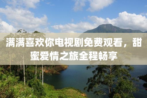 满满喜欢你电视剧免费观看，甜蜜爱情之旅全程畅享