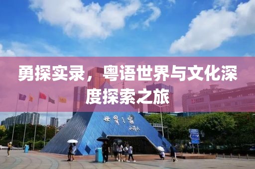 勇探实录，粤语世界与文化深度探索之旅