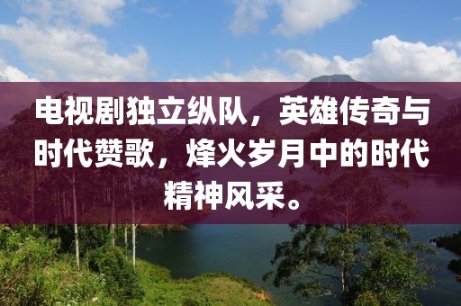 电视剧独立纵队，英雄传奇与时代赞歌，烽火岁月中的时代精神风采。