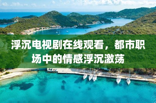 浮沉电视剧在线观看，都市职场中的情感浮沉激荡