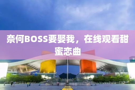 奈何BOSS要娶我，在线观看甜蜜恋曲