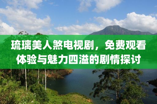 琉璃美人煞电视剧，免费观看体验与魅力四溢的剧情探讨