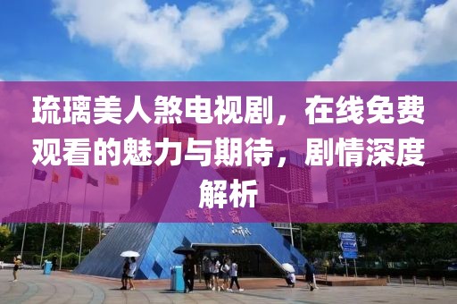 琉璃美人煞电视剧，在线免费观看的魅力与期待，剧情深度解析