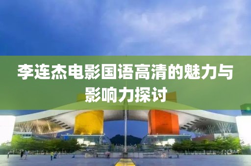 李连杰电影国语高清的魅力与影响力探讨