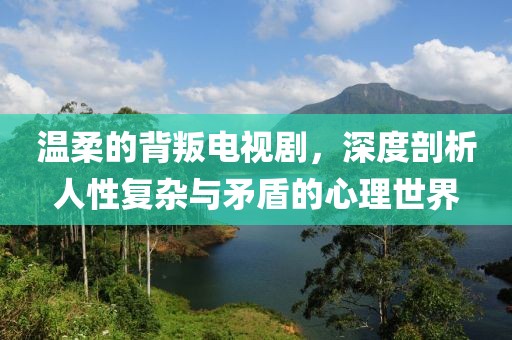 温柔的背叛电视剧，深度剖析人性复杂与矛盾的心理世界