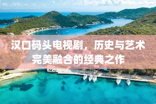 汉口码头电视剧，历史与艺术完美融合的经典之作