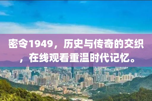 密令1949，历史与传奇的交织，在线观看重温时代记忆。