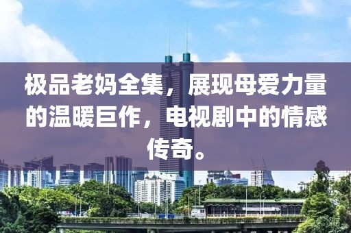 极品老妈全集，展现母爱力量的温暖巨作，电视剧中的情感传奇。