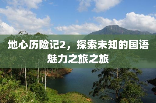 地心历险记2，探索未知的国语魅力之旅之旅