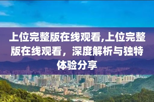 上位完整版在线观看,上位完整版在线观看，深度解析与独特体验分享