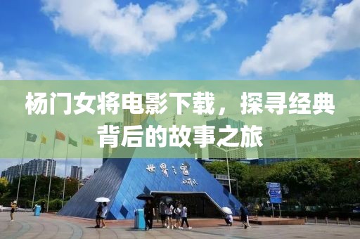 杨门女将电影下载，探寻经典背后的故事之旅