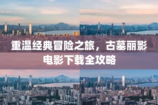 重温经典冒险之旅，古墓丽影电影下载全攻略