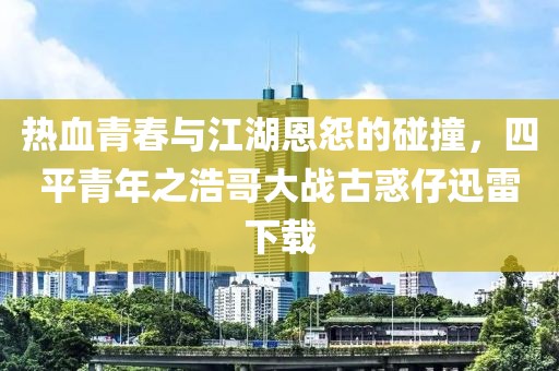 热血青春与江湖恩怨的碰撞，四平青年之浩哥大战古惑仔迅雷下载