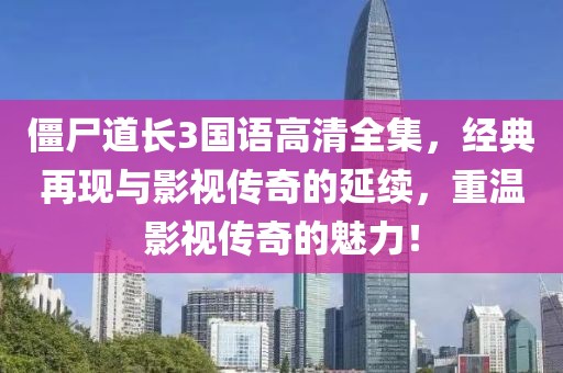 僵尸道长3国语高清全集，经典再现与影视传奇的延续，重温影视传奇的魅力！