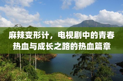 麻辣变形计，电视剧中的青春热血与成长之路的热血篇章