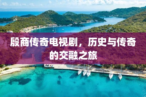 殷商传奇电视剧，历史与传奇的交融之旅