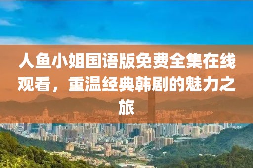 人鱼小姐国语版免费全集在线观看，重温经典韩剧的魅力之旅