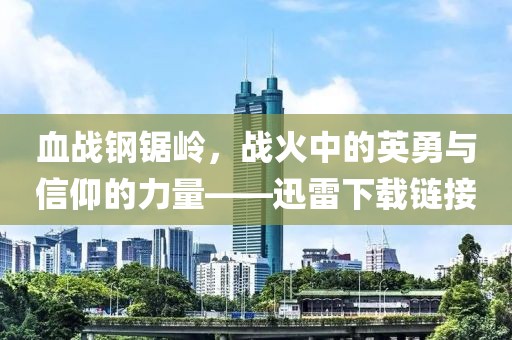 血战钢锯岭，战火中的英勇与信仰的力量——迅雷下载链接