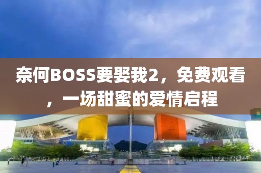 奈何BOSS要娶我2，免费观看，一场甜蜜的爱情启程