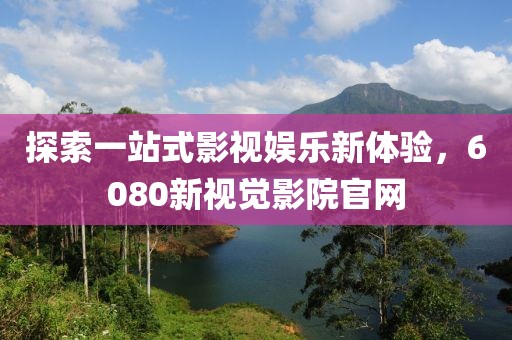 探索一站式影视娱乐新体验，6080新视觉影院官网