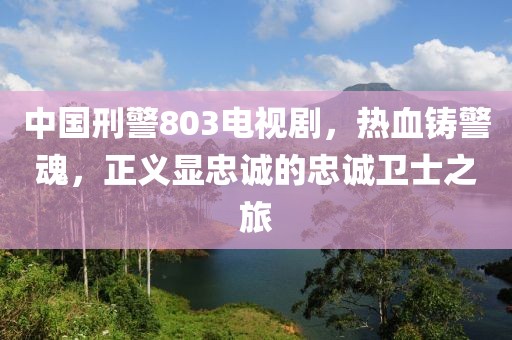 中国刑警803电视剧，热血铸警魂，正义显忠诚的忠诚卫士之旅