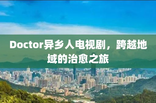 Doctor异乡人电视剧，跨越地域的治愈之旅