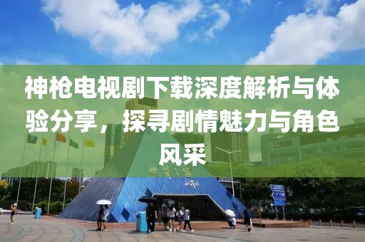 神枪电视剧下载深度解析与体验分享，探寻剧情魅力与角色风采