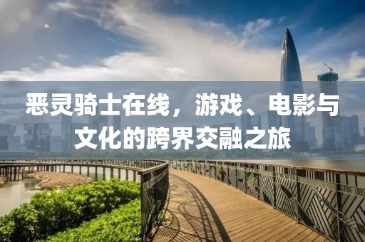 恶灵骑士在线，游戏、电影与文化的跨界交融之旅