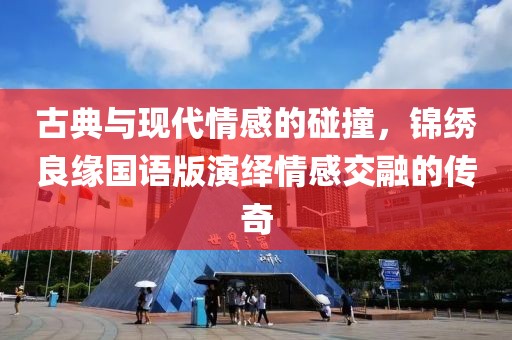 古典与现代情感的碰撞，锦绣良缘国语版演绎情感交融的传奇