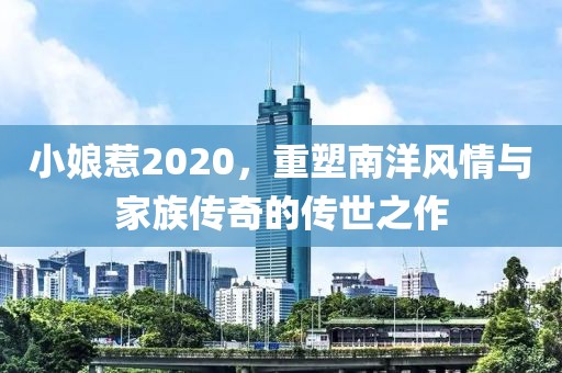 小娘惹2020，重塑南洋风情与家族传奇的传世之作