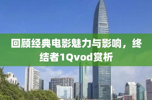 回顾经典电影魅力与影响，终结者1Qvod赏析