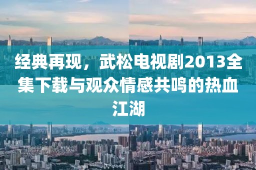 经典再现，武松电视剧2013全集下载与观众情感共鸣的热血江湖