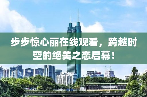 步步惊心丽在线观看，跨越时空的绝美之恋启幕！