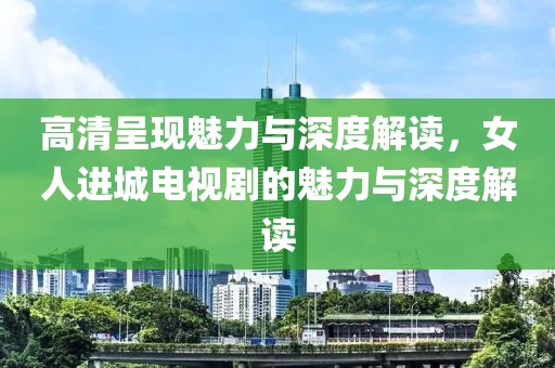 高清呈现魅力与深度解读，女人进城电视剧的魅力与深度解读