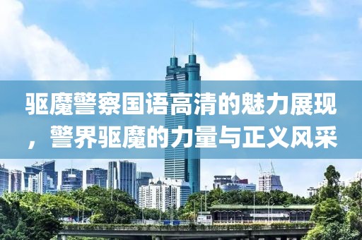 驱魔警察国语高清的魅力展现，警界驱魔的力量与正义风采