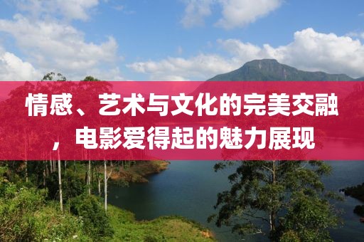 情感、艺术与文化的完美交融，电影爱得起的魅力展现