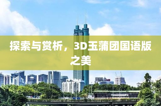 探索与赏析，3D玉蒲团国语版之美