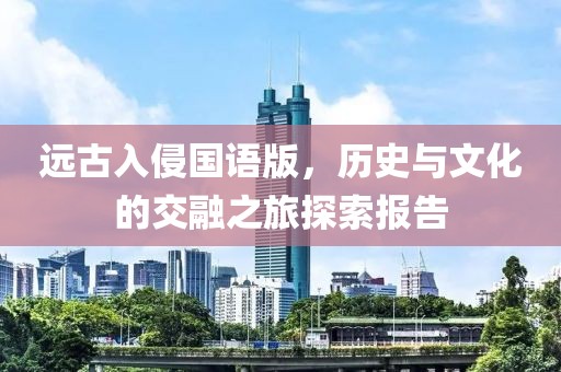 远古入侵国语版，历史与文化的交融之旅探索报告