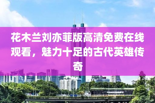 花木兰刘亦菲版高清免费在线观看，魅力十足的古代英雄传奇