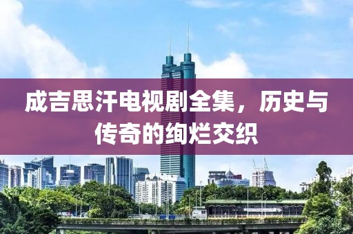 成吉思汗电视剧全集，历史与传奇的绚烂交织