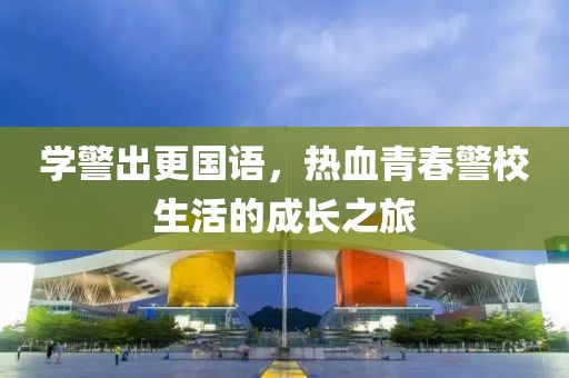 学警出更国语，热血青春警校生活的成长之旅