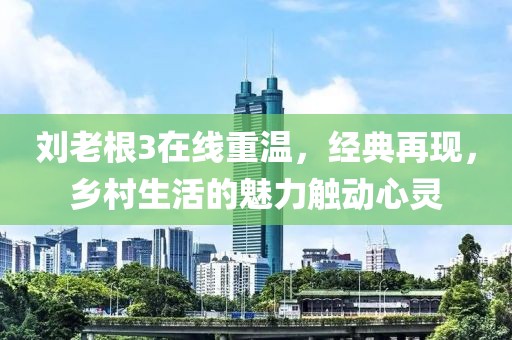 刘老根3在线重温，经典再现，乡村生活的魅力触动心灵