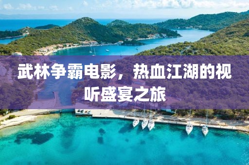 武林争霸电影，热血江湖的视听盛宴之旅