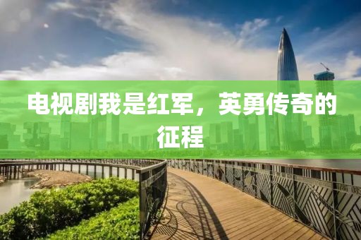 电视剧我是红军，英勇传奇的征程