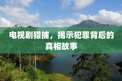 电视剧猎捕，揭示犯罪背后的真相故事