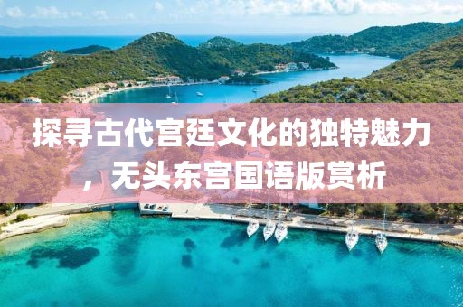 探寻古代宫廷文化的独特魅力，无头东宫国语版赏析