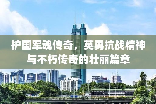 护国军魂传奇，英勇抗战精神与不朽传奇的壮丽篇章