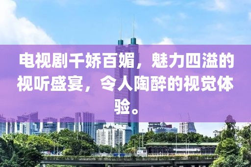 电视剧千娇百媚，魅力四溢的视听盛宴，令人陶醉的视觉体验。