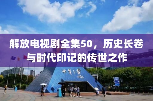 解放电视剧全集50，历史长卷与时代印记的传世之作