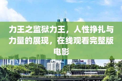 力王之监狱力王，人性挣扎与力量的展现，在线观看完整版电影